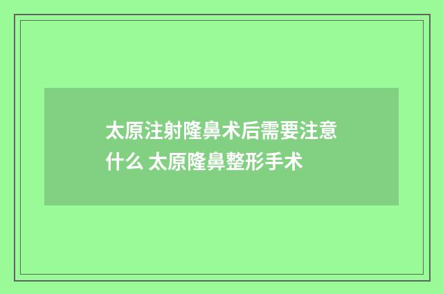 太原注射隆鼻术后需要注意什么 太原隆鼻整形手术