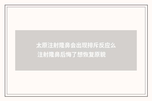 太原注射隆鼻会出现排斥反应么 注射隆鼻后悔了想恢复原貌