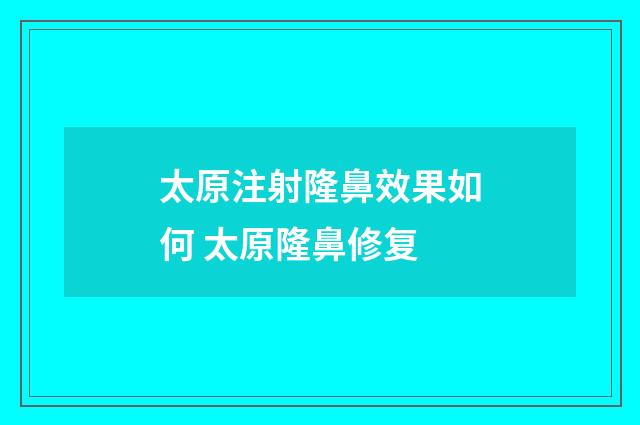 太原注射隆鼻效果如何 太原隆鼻修复