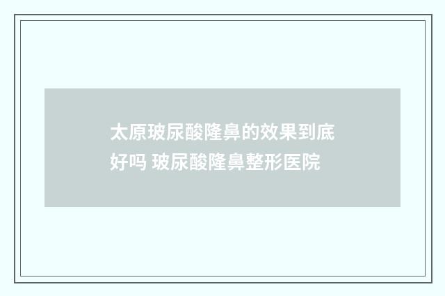 太原玻尿酸隆鼻的效果到底好吗 玻尿酸隆鼻整形医院