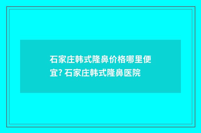 石家庄韩式隆鼻价格哪里便宜? 石家庄韩式隆鼻医院