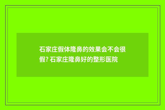 石家庄假体隆鼻的效果会不会很假? 石家庄隆鼻好的整形医院