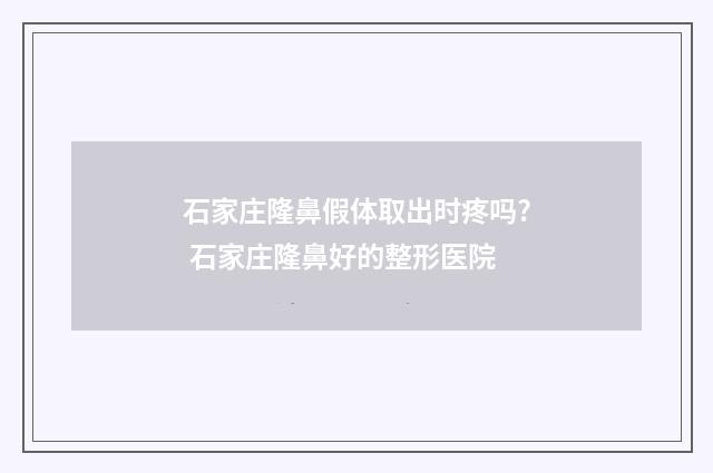 石家庄隆鼻假体取出时疼吗? 石家庄隆鼻好的整形医院
