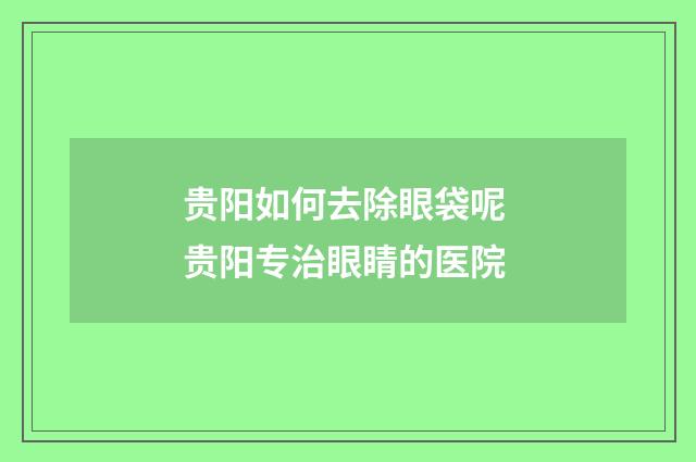贵阳如何去除眼袋呢 贵阳专治眼睛的医院