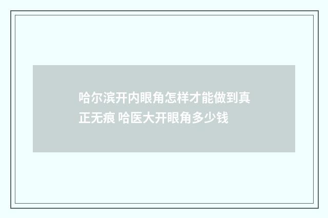 哈尔滨开内眼角怎样才能做到真正无痕 哈医大开眼角多少钱