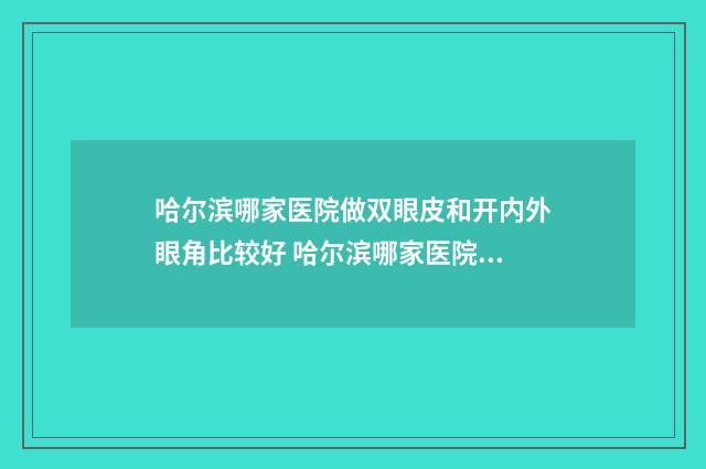 哈尔滨哪家医院做双眼皮和开内外眼角比较好 哈尔滨哪家医院看肺结节最权威