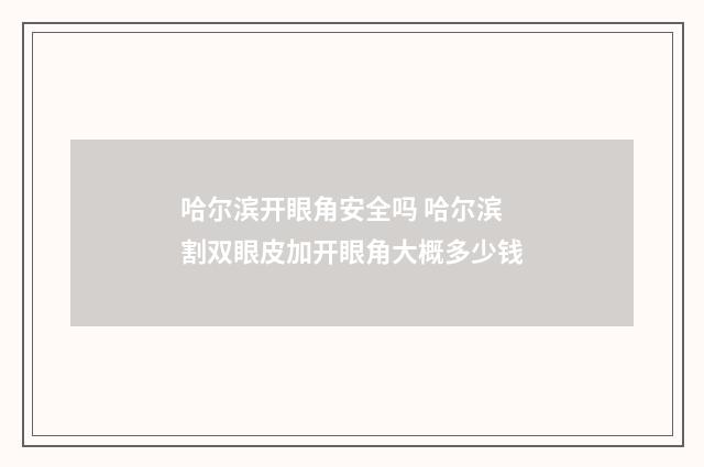哈尔滨开眼角安全吗 哈尔滨割双眼皮加开眼角大概多少钱