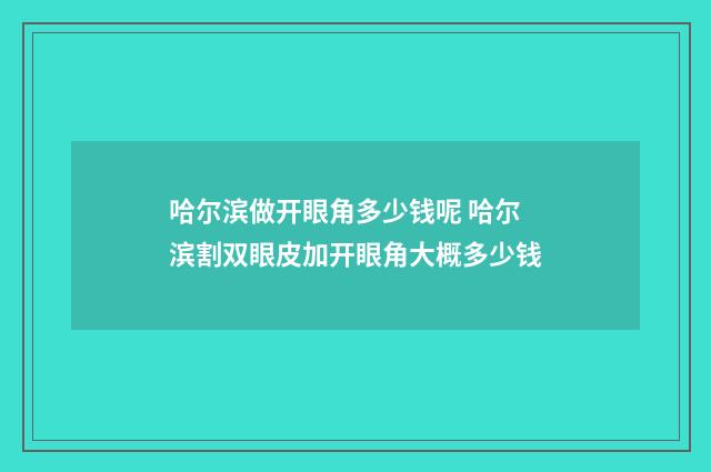 哈尔滨做开眼角多少钱呢 哈尔滨割双眼皮加开眼角大概多少钱