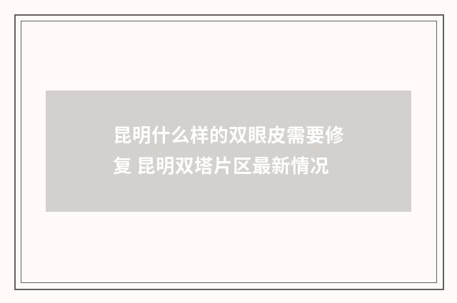 昆明什么样的双眼皮需要修复 昆明双塔片区最新情况