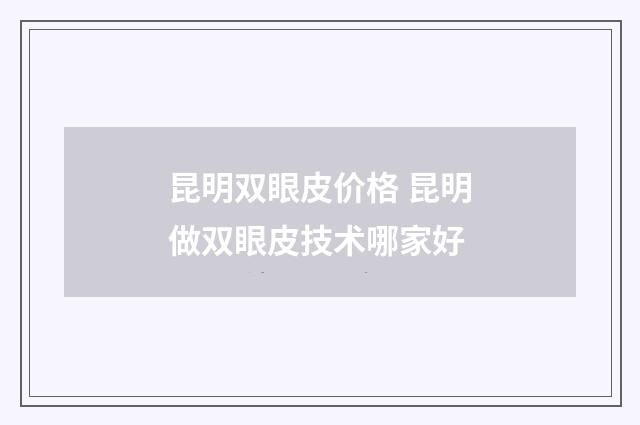 昆明双眼皮价格 昆明做双眼皮技术哪家好