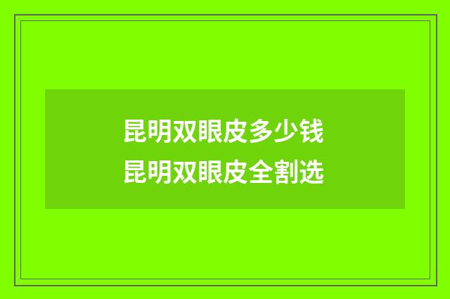 昆明双眼皮多少钱 昆明双眼皮全割选