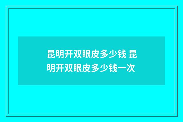 昆明开双眼皮多少钱 昆明开双眼皮多少钱一次