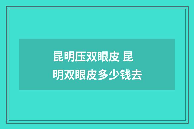 昆明压双眼皮 昆明双眼皮多少钱去