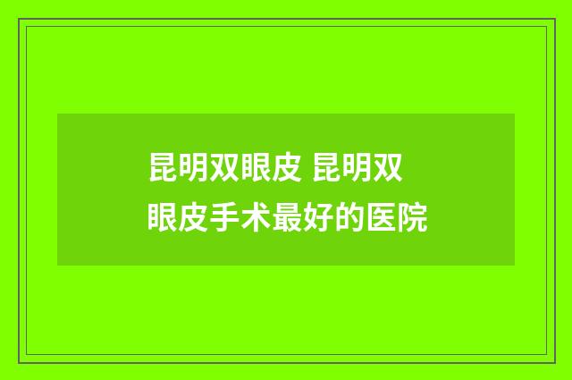 昆明双眼皮 昆明双眼皮手术最好的医院