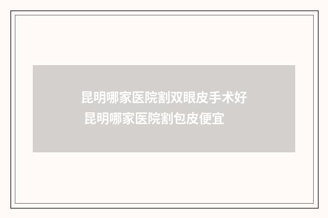 昆明哪家医院割双眼皮手术好 昆明哪家医院割包皮便宜