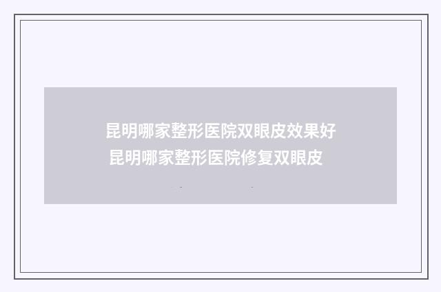 昆明哪家整形医院双眼皮效果好 昆明哪家整形医院修复双眼皮