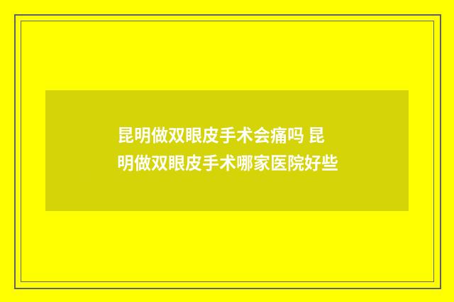 昆明做双眼皮手术会痛吗 昆明做双眼皮手术哪家医院好些
