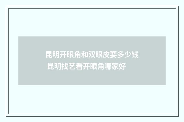 昆明开眼角和双眼皮要多少钱 昆明找艺看开眼角哪家好