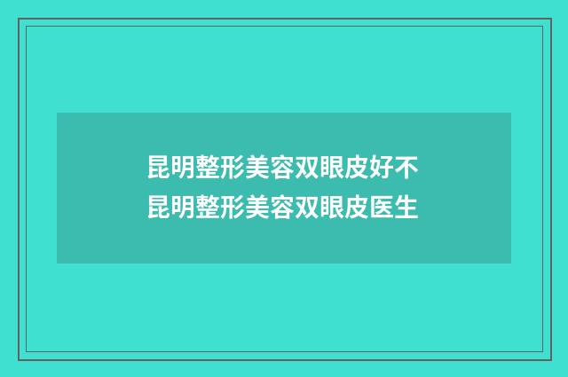 昆明整形美容双眼皮好不 昆明整形美容双眼皮医生