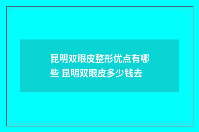 昆明双眼皮整形优点有哪些 昆明双眼皮多少钱去