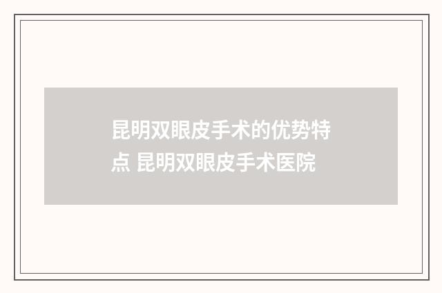 昆明双眼皮手术的优势特点 昆明双眼皮手术医院