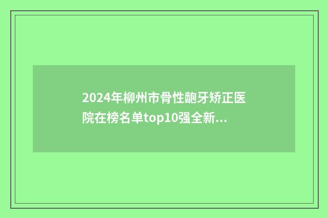 2024年柳州市骨性龅牙矫正医院在榜名单top10强全新大盘点-柳州中瑞口腔品牌连锁真实水平待你参考