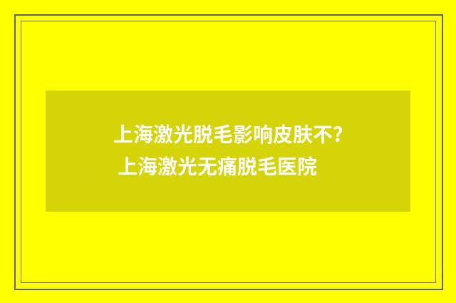 上海激光脱毛影响皮肤不？ 上海激光无痛脱毛医院
