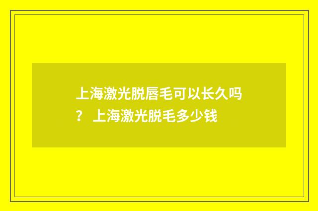 上海激光脱唇毛可以长久吗？ 上海激光脱毛多少钱