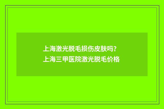 上海激光脱毛损伤皮肤吗？ 上海三甲医院激光脱毛价格