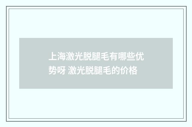 上海激光脱腿毛有哪些优势呀 激光脱腿毛的价格