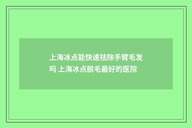 上海冰点能快速祛除手臂毛发吗 上海冰点脱毛最好的医院