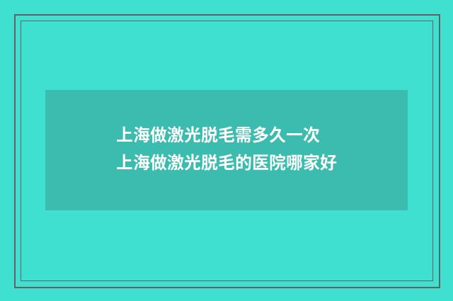 上海做激光脱毛需多久一次 上海做激光脱毛的医院哪家好