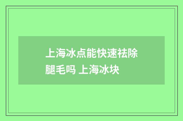 上海冰点能快速祛除腿毛吗 上海冰块