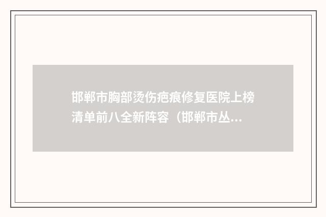 邯郸市胸部烫伤疤痕修复医院上榜清单前八全新阵容（邯郸市丛台区朴丽美容整形外科诊所备受欢迎~）