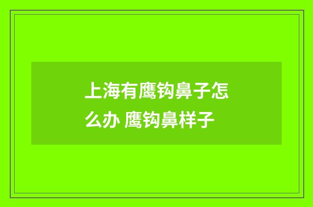 上海有鹰钩鼻子怎么办 鹰钩鼻样子
