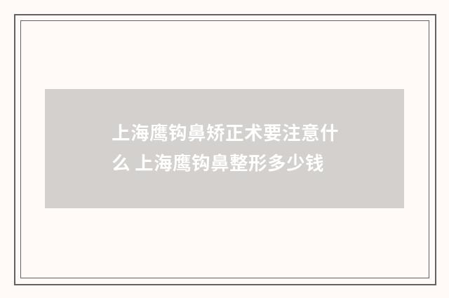 上海鹰钩鼻矫正术要注意什么 上海鹰钩鼻整形多少钱