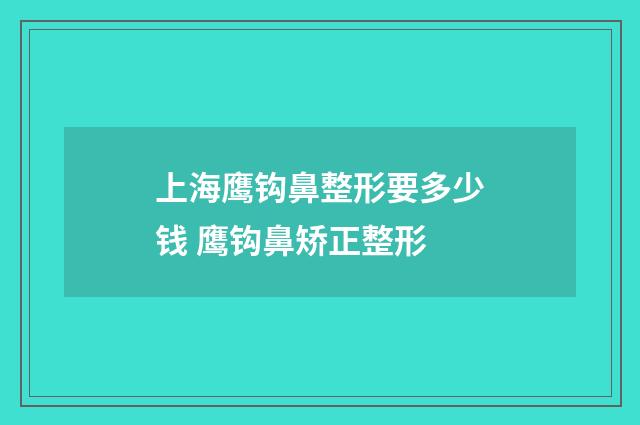 上海鹰钩鼻整形要多少钱 鹰钩鼻矫正整形