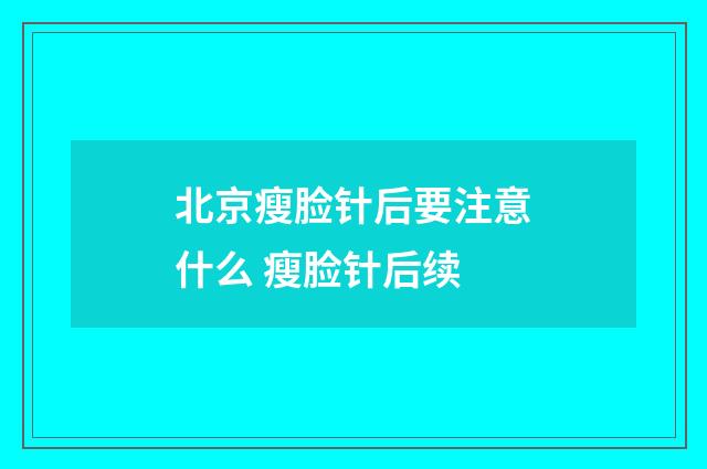 北京瘦脸针后要注意什么 瘦脸针后续