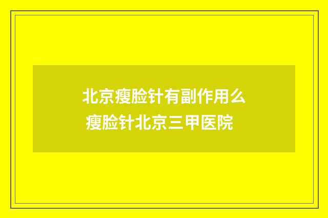 北京瘦脸针有副作用么 瘦脸针北京三甲医院