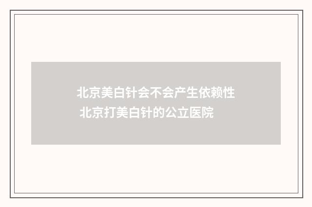 北京美白针会不会产生依赖性 北京打美白针的公立医院