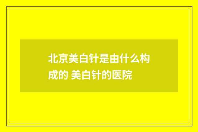 北京美白针是由什么构成的 美白针的医院