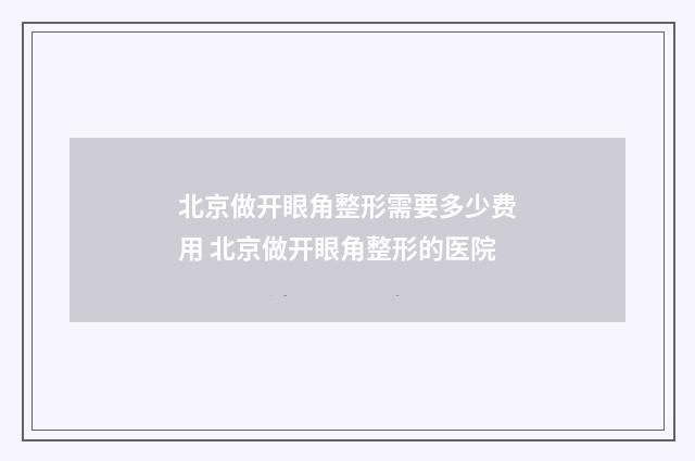北京做开眼角整形需要多少费用 北京做开眼角整形的医院