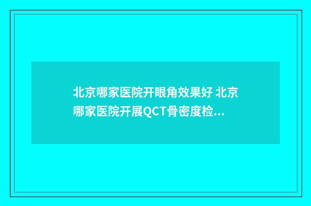 北京哪家医院开眼角效果好 北京哪家医院开展QCT骨密度检测