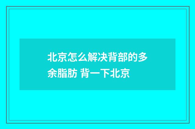 北京怎么解决背部的多余脂肪 背一下北京