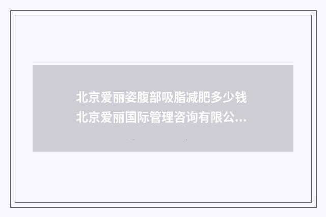 北京爱丽姿腹部吸脂减肥多少钱 北京爱丽国际管理咨询有限公司