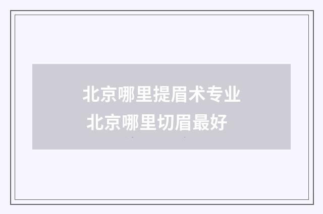北京哪里提眉术专业 北京哪里切眉最好