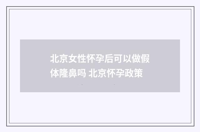 北京女性怀孕后可以做假体隆鼻吗 北京怀孕政策