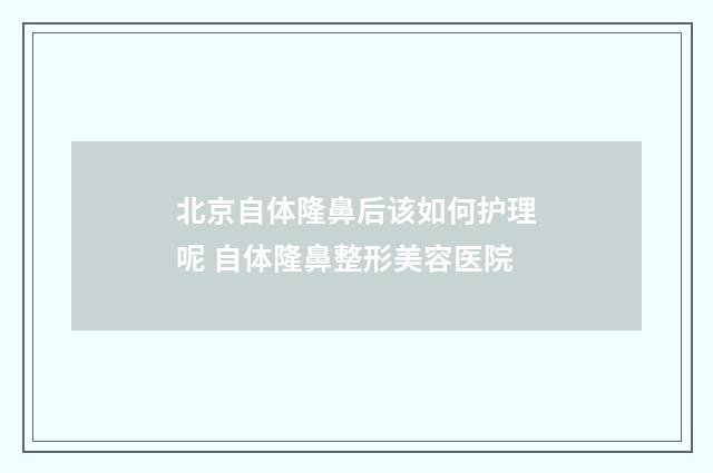 北京自体隆鼻后该如何护理呢 自体隆鼻整形美容医院