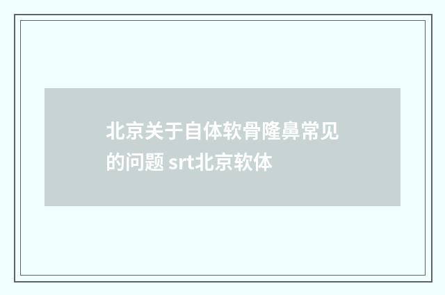 北京关于自体软骨隆鼻常见的问题 srt北京软体