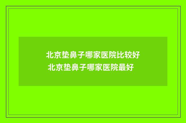 北京垫鼻子哪家医院比较好 北京垫鼻子哪家医院最好